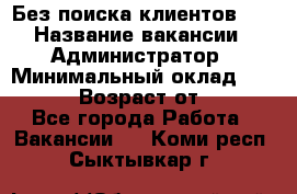 Без поиска клиентов!!! › Название вакансии ­ Администратор › Минимальный оклад ­ 25 000 › Возраст от ­ 18 - Все города Работа » Вакансии   . Коми респ.,Сыктывкар г.